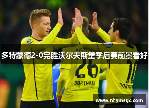 多特蒙德2-0完胜沃尔夫斯堡季后赛前景看好