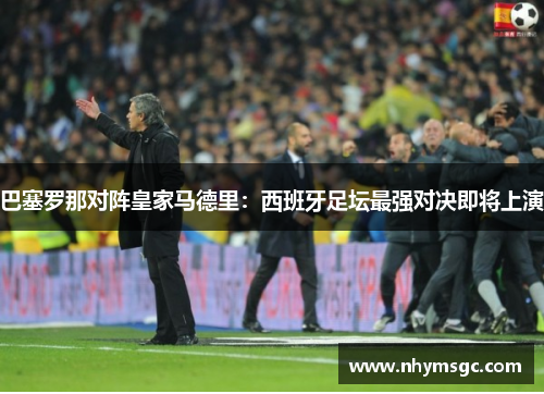巴塞罗那对阵皇家马德里：西班牙足坛最强对决即将上演