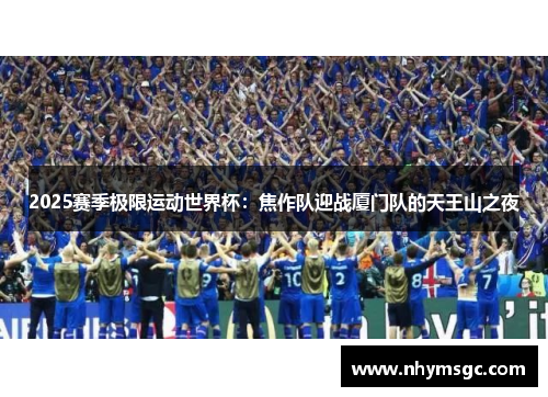 2025赛季极限运动世界杯：焦作队迎战厦门队的天王山之夜