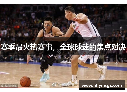 赛季最火热赛事，全球球迷的焦点对决