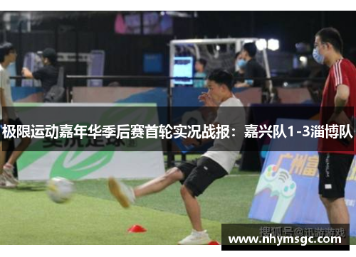 极限运动嘉年华季后赛首轮实况战报：嘉兴队1-3淄博队