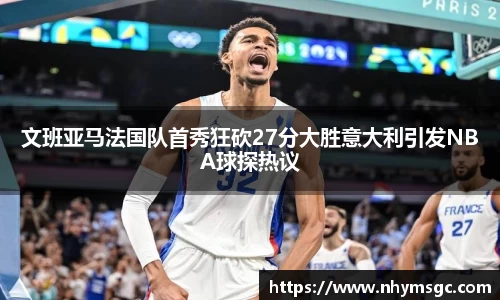 文班亚马法国队首秀狂砍27分大胜意大利引发NBA球探热议