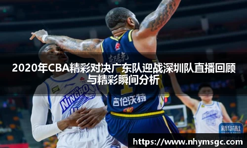 2020年CBA精彩对决广东队迎战深圳队直播回顾与精彩瞬间分析