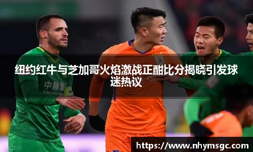 纽约红牛与芝加哥火焰激战正酣比分揭晓引发球迷热议